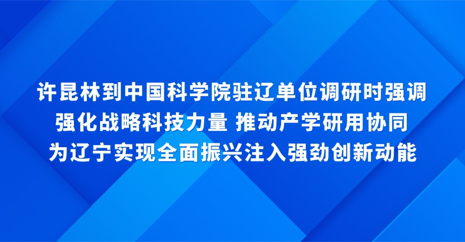 【辽宁新闻】许昆林到中国科学院驻辽单位调研时强调 强化战略科技力量 推动产学研用协同 为辽宁实现全面振兴注入强劲创新动能