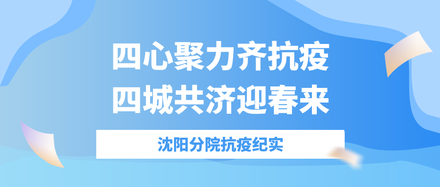 四心聚力齐抗疫，四城共济迎春来——沈阳分院抗疫纪实